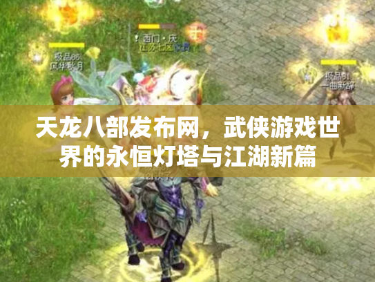 天龙八部发布网，武侠游戏世界的永恒灯塔与江湖新篇