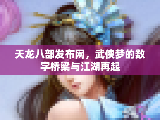 天龙八部发布网，武侠梦的数字桥梁与江湖再起