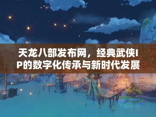 天龙八部发布网，经典武侠IP的数字化传承与新时代发展