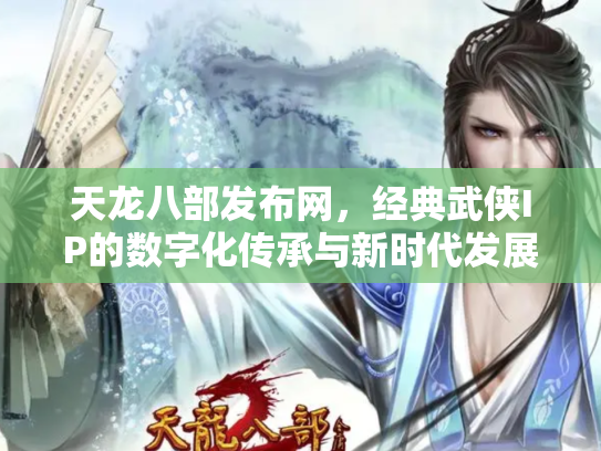 天龙八部发布网，经典武侠IP的数字化传承与新时代发展