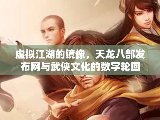 虚拟江湖的镜像，天龙八部发布网与武侠文化的数字轮回