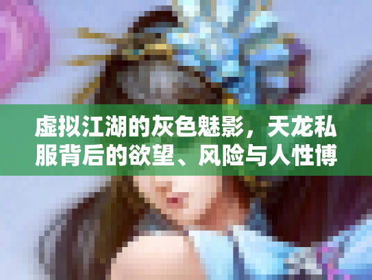 虚拟江湖的灰色魅影，天龙私服背后的欲望、风险与人性博弈