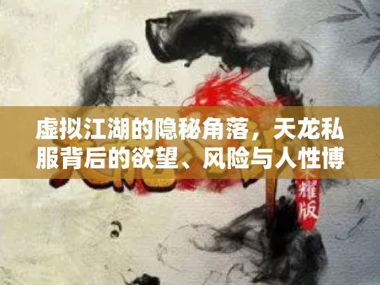 虚拟江湖的隐秘角落，天龙私服背后的欲望、风险与人性博弈