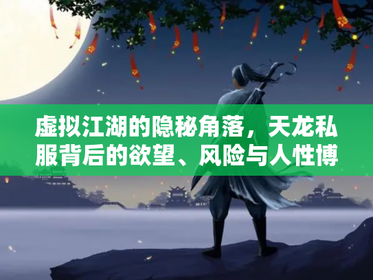 虚拟江湖的隐秘角落，天龙私服背后的欲望、风险与人性博弈