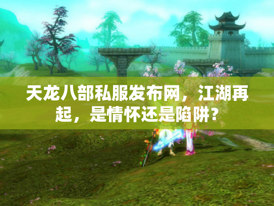 天龙八部私服发布网，江湖再起，是情怀还是陷阱？