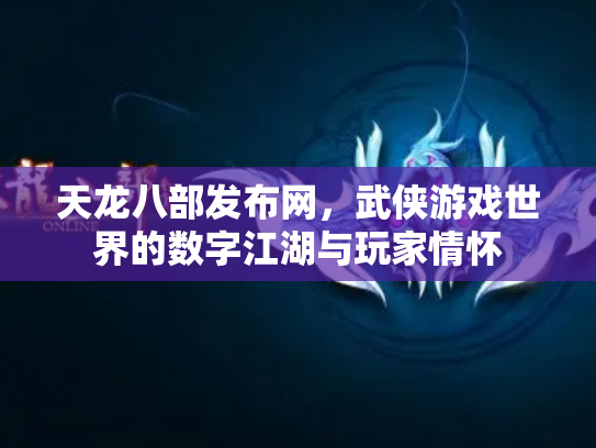 天龙八部发布网，武侠游戏世界的数字江湖与玩家情怀