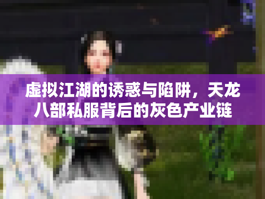 虚拟江湖的诱惑与陷阱，天龙八部私服背后的灰色产业链