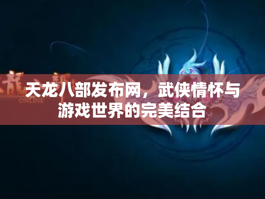 天龙八部发布网，武侠情怀与游戏世界的完美结合