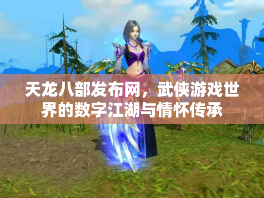 天龙八部发布网，武侠游戏世界的数字江湖与情怀传承