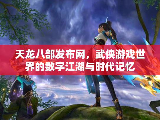 天龙八部发布网，武侠游戏世界的数字江湖与时代记忆