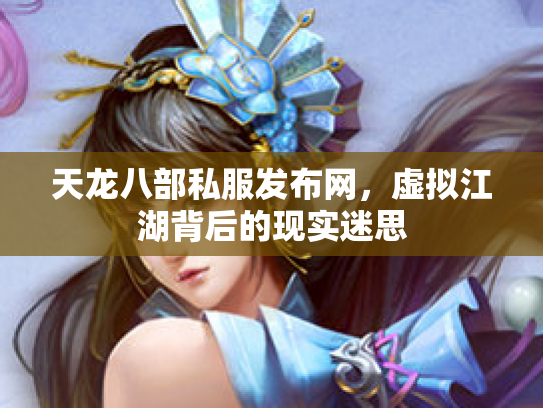 天龙八部私服发布网，虚拟江湖背后的现实迷思