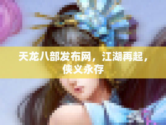 天龙八部发布网，江湖再起，侠义永存