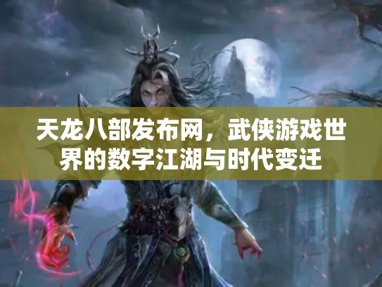 天龙八部发布网，武侠游戏世界的数字江湖与时代变迁