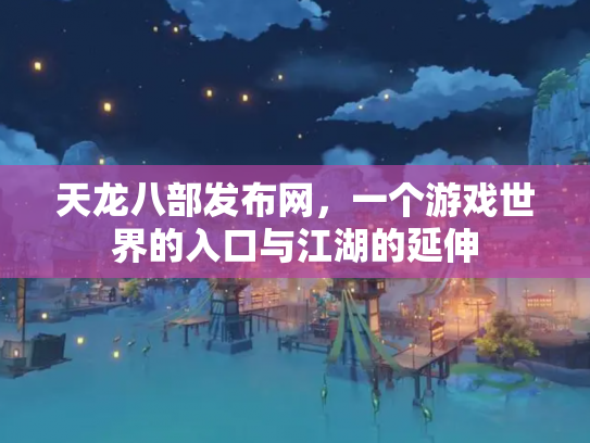 天龙八部发布网，一个游戏世界的入口与江湖的延伸