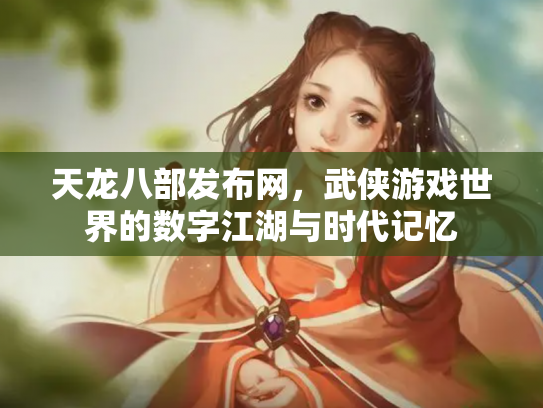 天龙八部发布网，武侠游戏世界的数字江湖与时代记忆