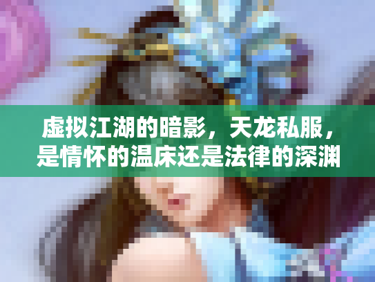 虚拟江湖的暗影，天龙私服，是情怀的温床还是法律的深渊？