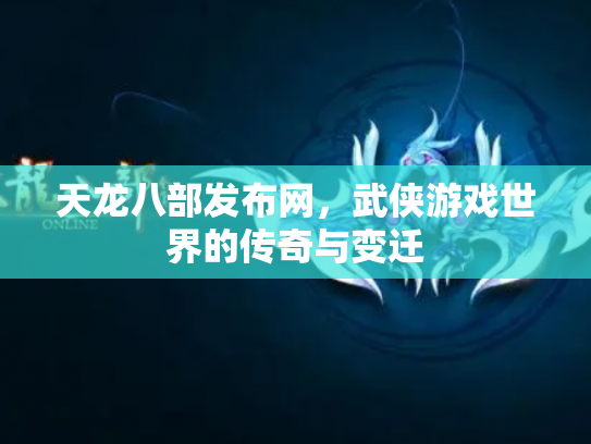 天龙八部发布网，武侠游戏世界的传奇与变迁