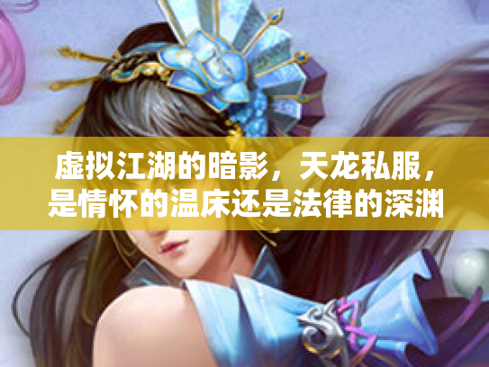 虚拟江湖的暗影，天龙私服，是情怀的温床还是法律的深渊？