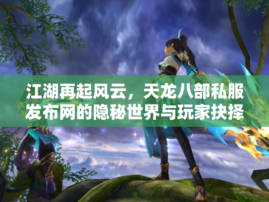 江湖再起风云，天龙八部私服发布网的隐秘世界与玩家抉择