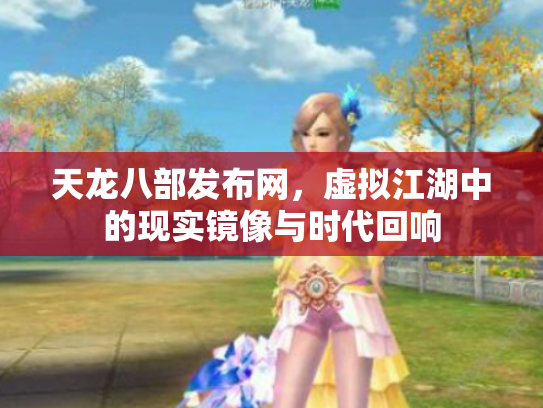 天龙八部发布网，虚拟江湖中的现实镜像与时代回响