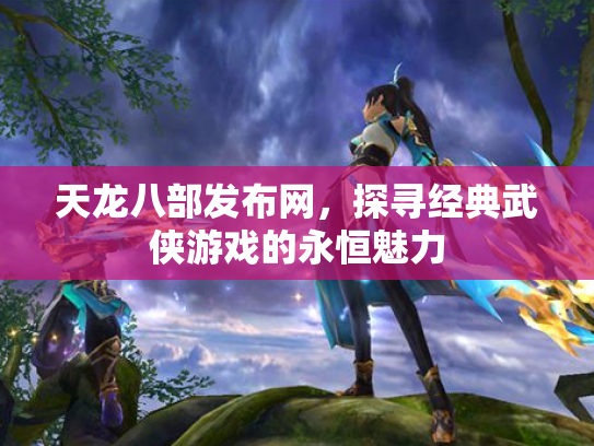 天龙八部发布网，探寻经典武侠游戏的永恒魅力