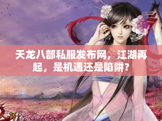 天龙八部私服发布网，江湖再起，是机遇还是陷阱？