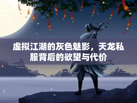虚拟江湖的灰色魅影，天龙私服背后的欲望与代价