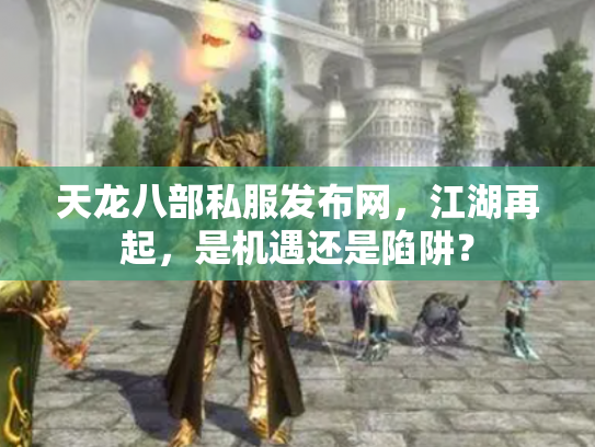 天龙八部私服发布网，江湖再起，是机遇还是陷阱？