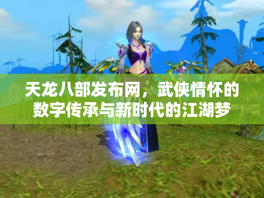 天龙八部发布网，武侠情怀的数字传承与新时代的江湖梦