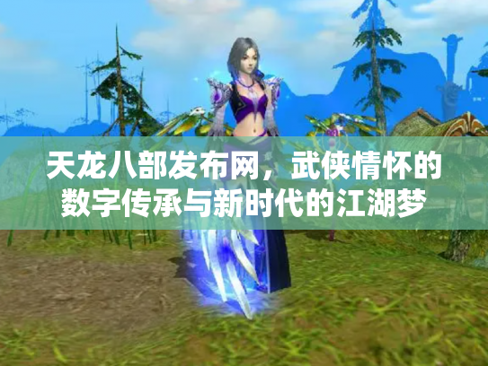 天龙八部发布网，武侠情怀的数字传承与新时代的江湖梦