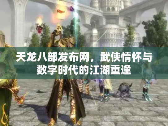 天龙八部发布网，武侠情怀与数字时代的江湖重逢