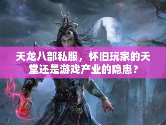 天龙八部私服，怀旧玩家的天堂还是游戏产业的隐患？