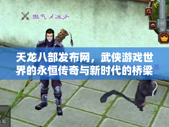 天龙八部发布网，武侠游戏世界的永恒传奇与新时代的桥梁