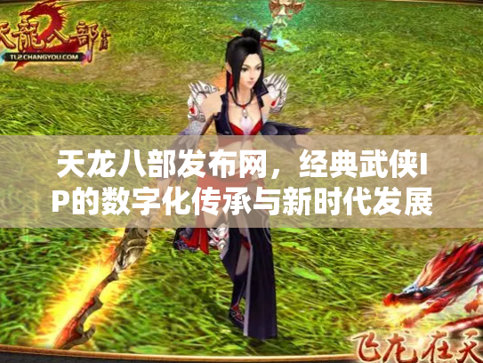 天龙八部发布网，经典武侠IP的数字化传承与新时代发展
