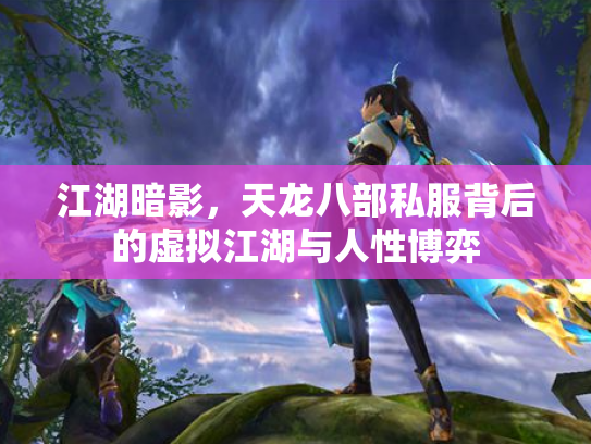 江湖暗影，天龙八部私服背后的虚拟江湖与人性博弈