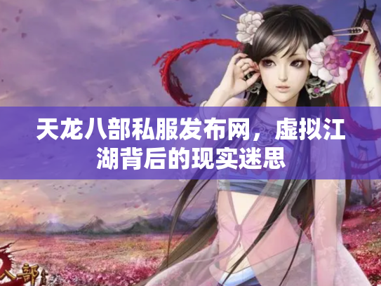 天龙八部私服发布网，虚拟江湖背后的现实迷思