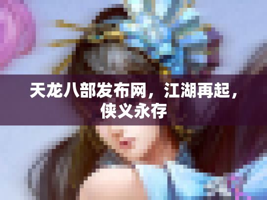 天龙八部发布网，江湖再起，侠义永存