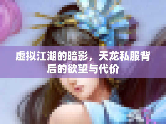 虚拟江湖的暗影，天龙私服背后的欲望与代价
