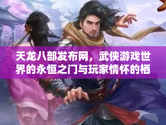 天龙八部发布网，武侠游戏世界的永恒之门与玩家情怀的栖息地