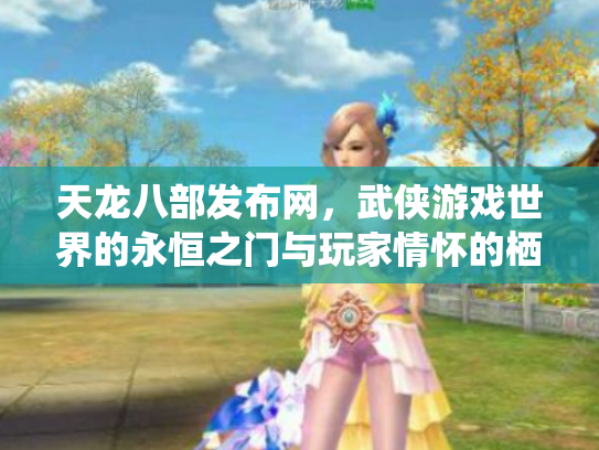 天龙八部发布网，武侠游戏世界的永恒之门与玩家情怀的栖息地