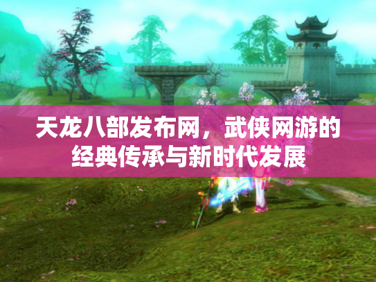 天龙八部发布网，武侠网游的经典传承与新时代发展