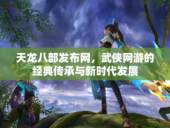 天龙八部发布网，武侠网游的经典传承与新时代发展