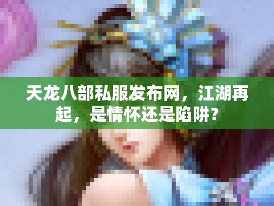 天龙八部私服发布网，江湖再起，是情怀还是陷阱？