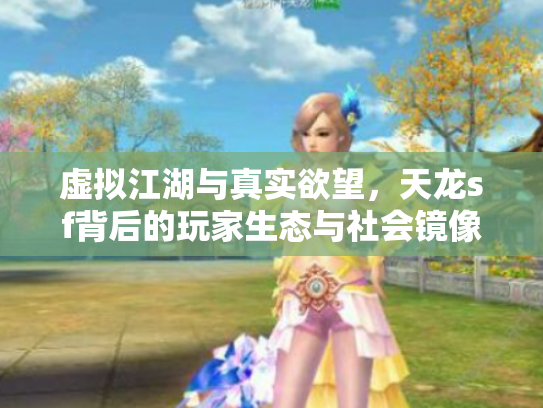 虚拟江湖与真实欲望，天龙sf背后的玩家生态与社会镜像
