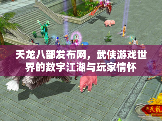 天龙八部发布网，武侠游戏世界的数字江湖与玩家情怀