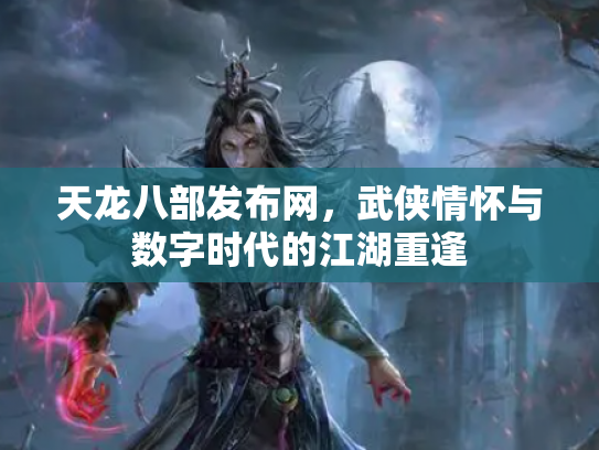 天龙八部发布网，武侠情怀与数字时代的江湖重逢
