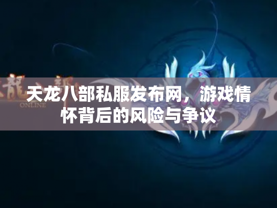 天龙八部私服发布网，游戏情怀背后的风险与争议