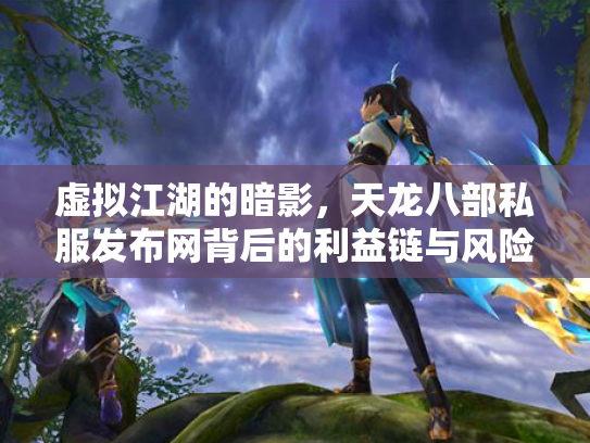 虚拟江湖的暗影，天龙八部私服发布网背后的利益链与风险陷阱
