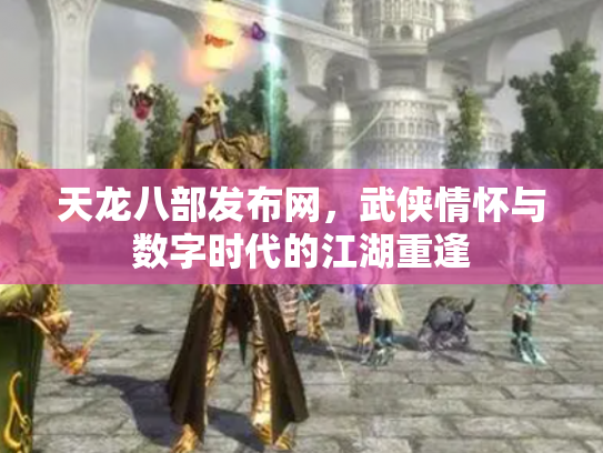 天龙八部发布网，武侠情怀与数字时代的江湖重逢