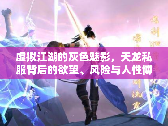 虚拟江湖的灰色魅影，天龙私服背后的欲望、风险与人性博弈
